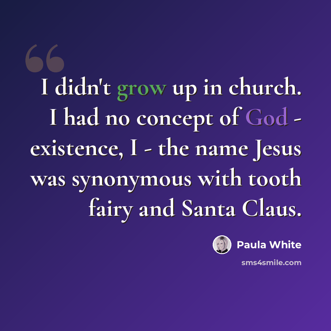 “I didn't grow up in church. I had no concept of God - existence, I - the name Jesus was synonymous with tooth fairy and Santa Claus.” quote by Paula White