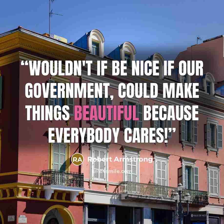 “Wouldn't if be nice if our government, could make things beautiful because everybody cares!” quote by Robert Armstrong