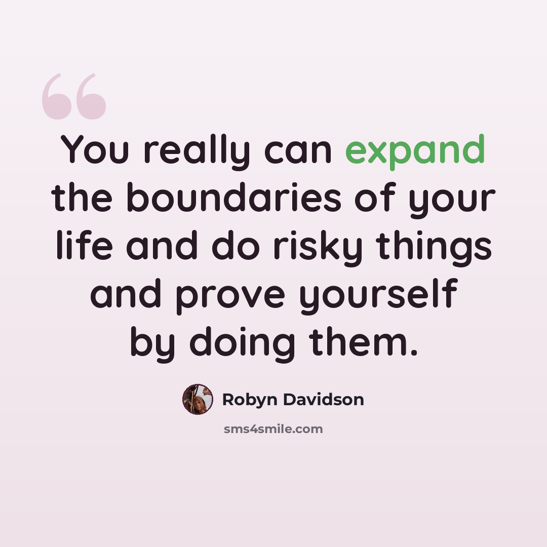 “You really can expand the boundaries of your life and do risky things and prove yourself by doing them.” quote by Robyn Davidson