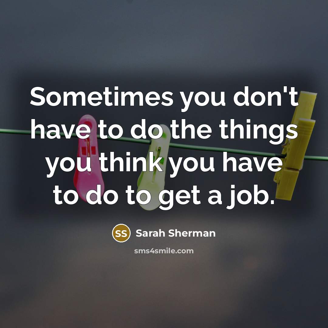 “Sometimes you don't have to do the things you think you have to do to get a job.” quote by Sarah Sherman