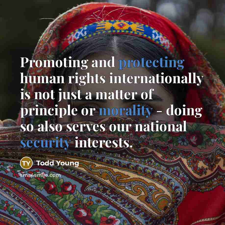 “Promoting and protecting human rights internationally is not just a matter of principle or morality - doing so also serves our national security interests.” quote by Todd Young