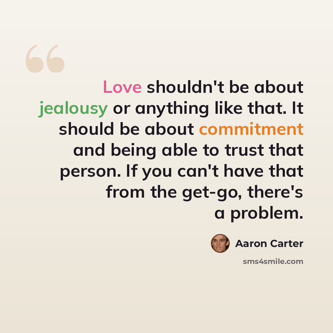 “Love shouldn't be about jealousy or anything like that. It should be about commitment and being able to trust that person. If you can't have that from the get-go, there's a problem.” quote by Aaron Carter