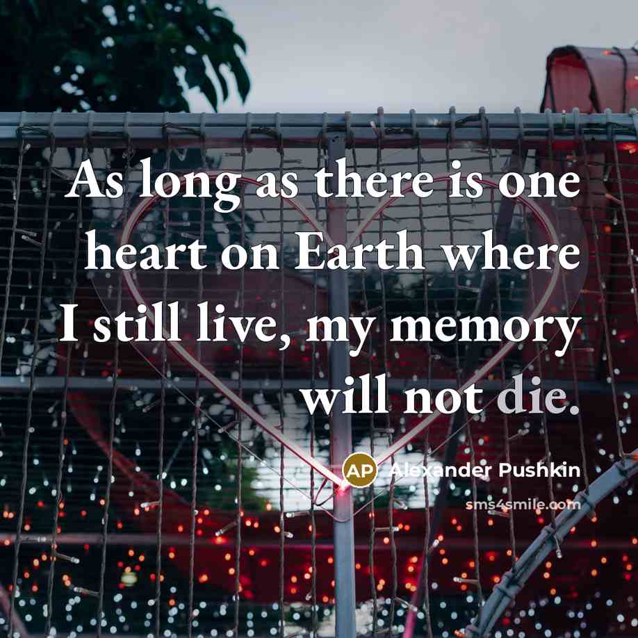 “As long as there is one heart on Earth where I still live, my memory will not die.” quote by Alexander Pushkin