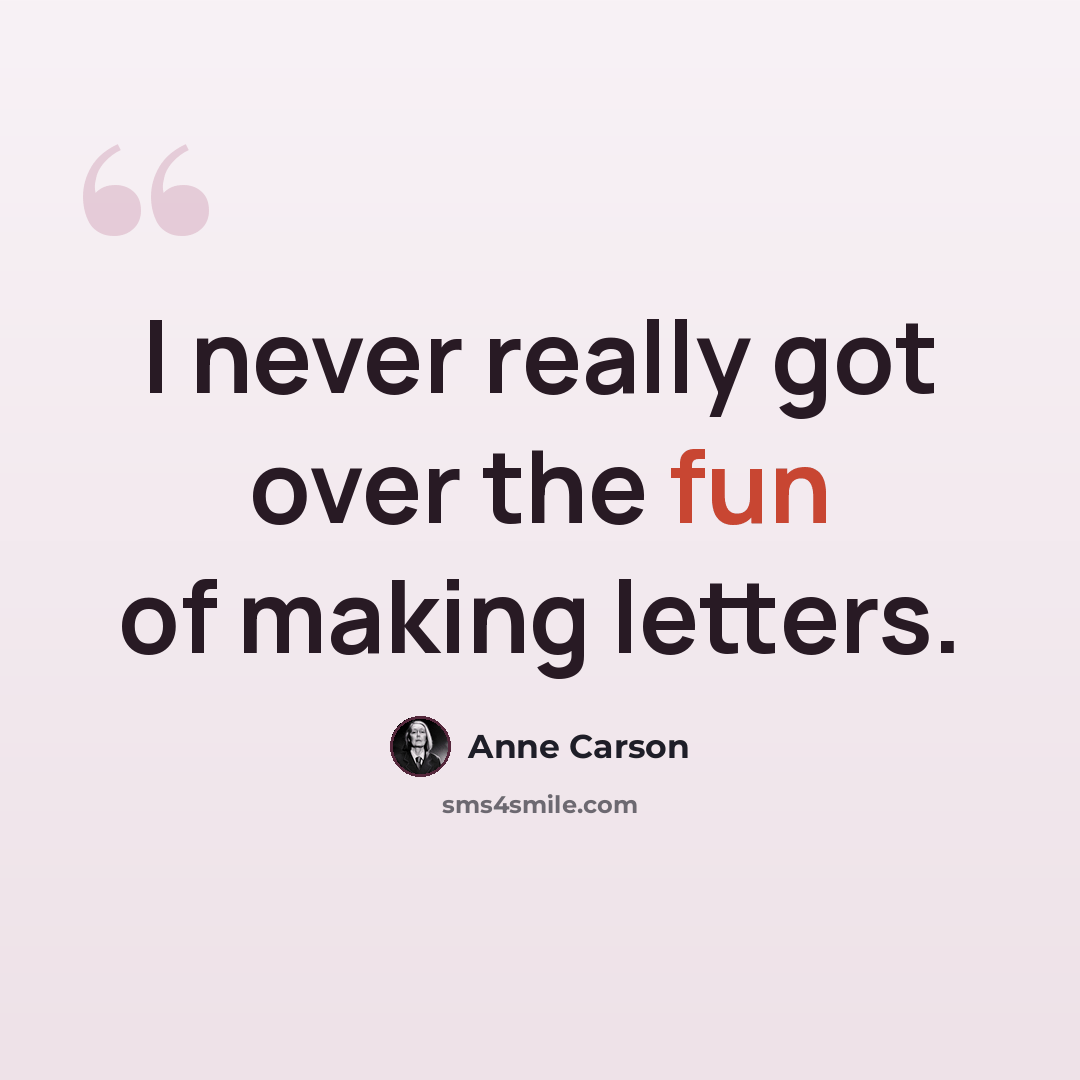 “I never really got over the fun of making letters.” quote by Anne Carson