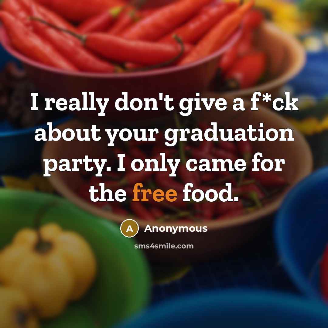 “I really don't give a f*ck about your graduation party. I only came for the free food.” quote by Anonymous