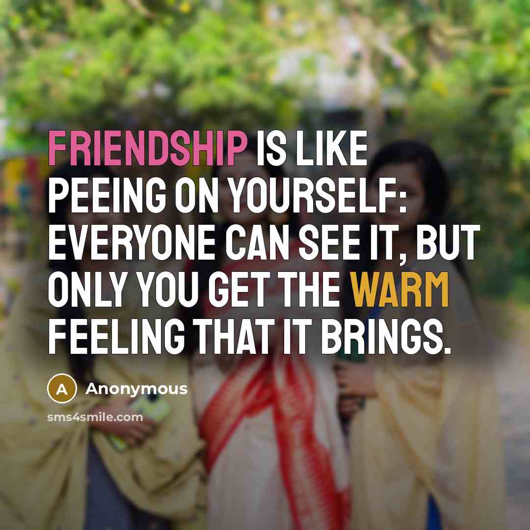 “Friendship is like peeing on yourself: everyone can see it, but only you get the warm feeling that it brings.” quote by Anonymous