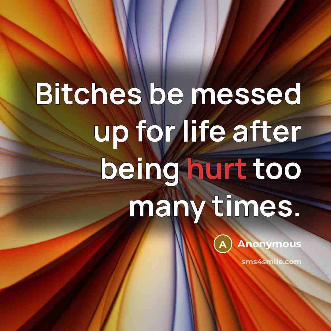 “Bitches be messed up for life after being hurt too many times.” quote by Anonymous