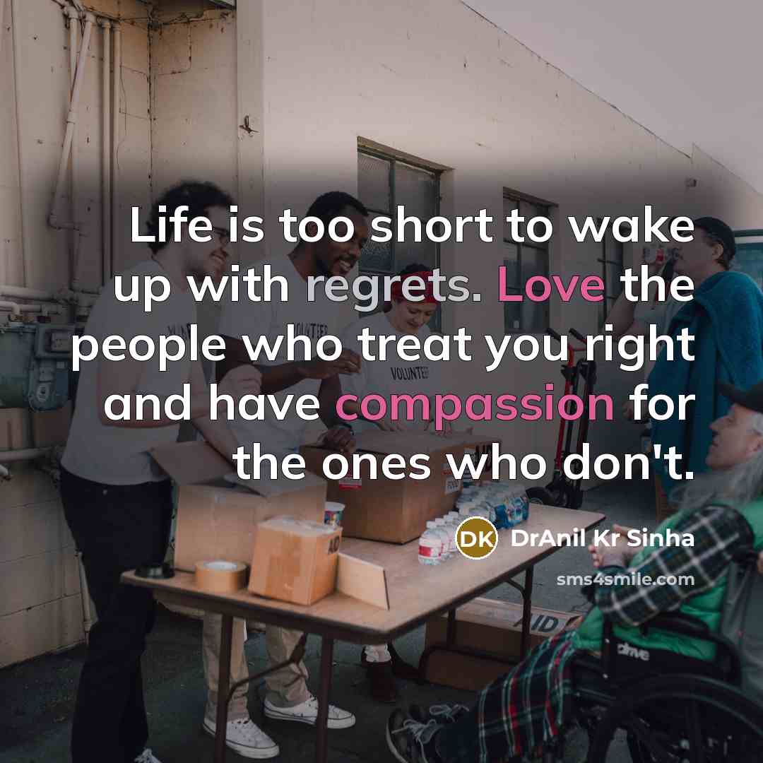 “Life is too short to wake up with regrets. Love the people who treat you right and have compassion for the ones who don't.” quote by DrAnil Kr Sinha