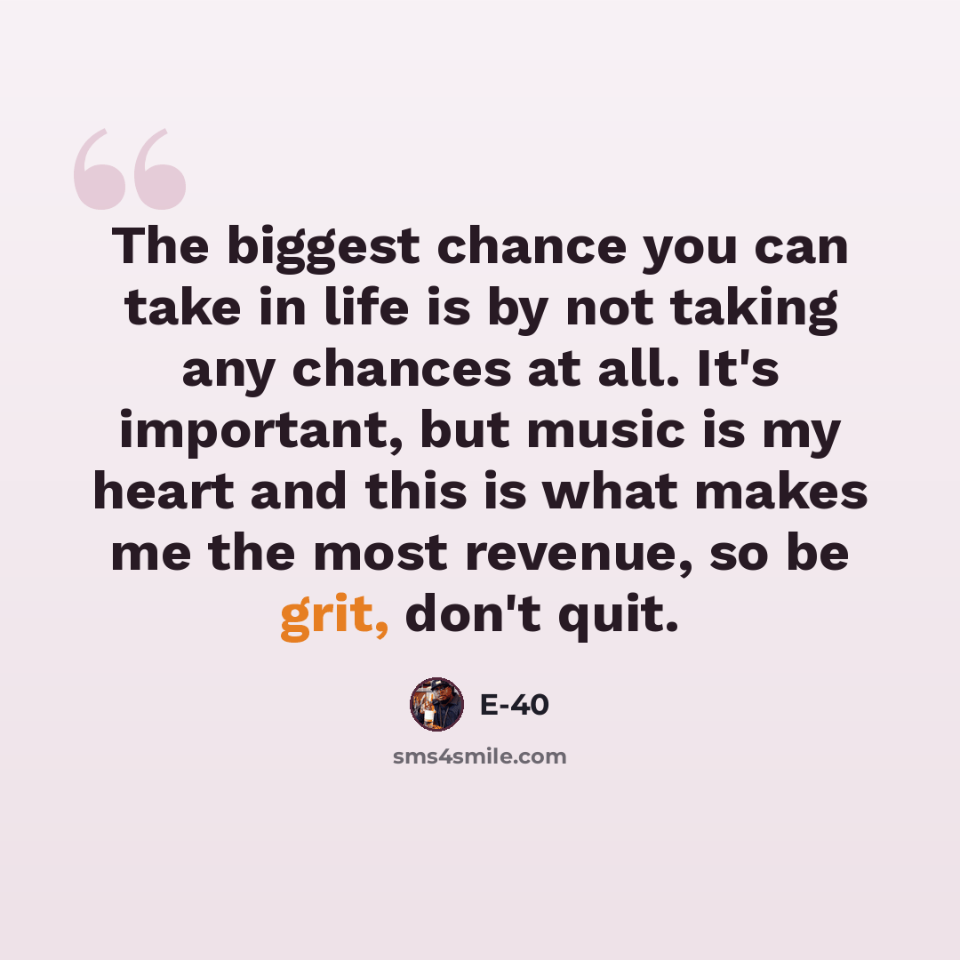 “The biggest chance you can take in life is by not taking any chances at all. It's important, but music is my heart and this is what makes me the most revenue, so be grit, don't quit.” quote by E-40