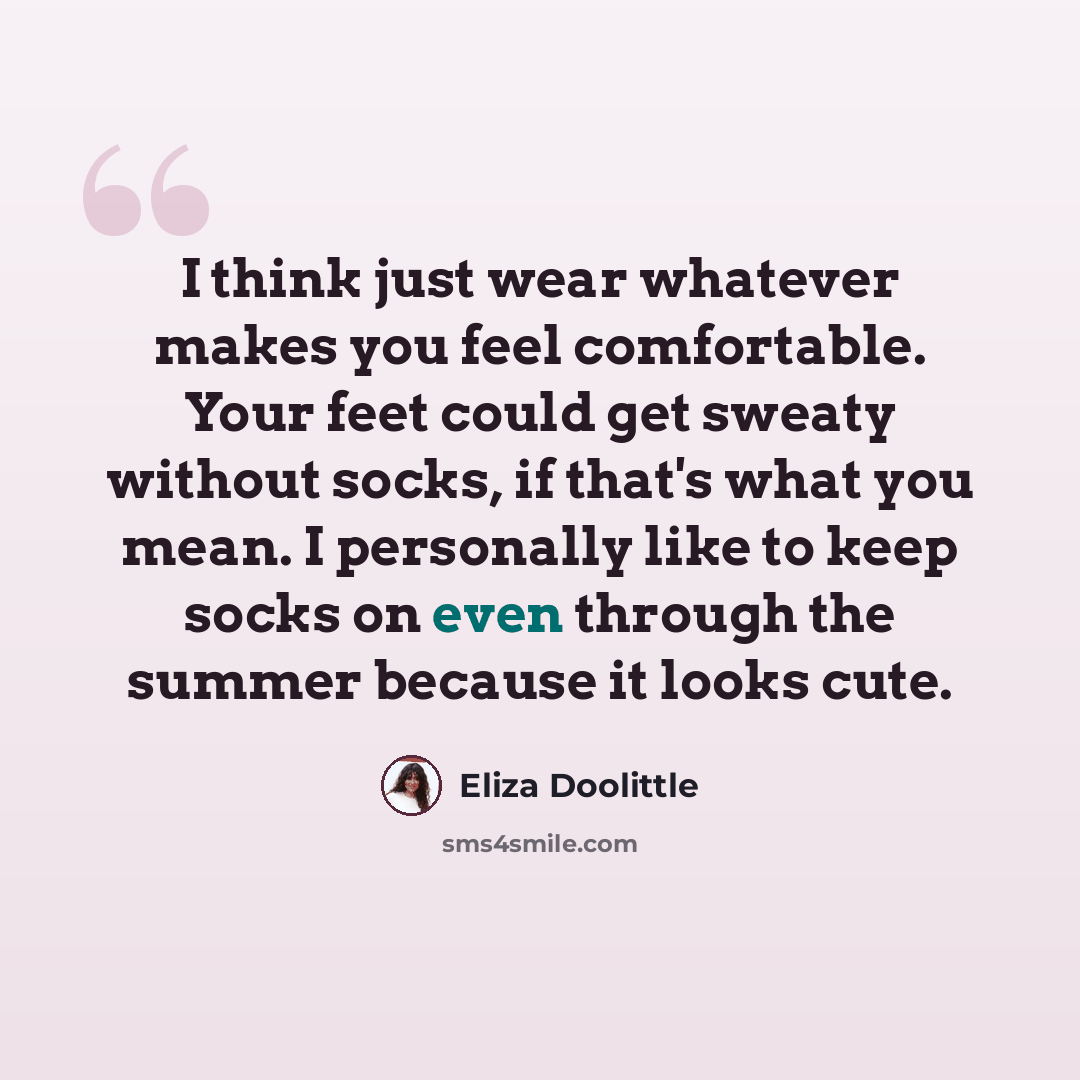 “I think just wear whatever makes you feel comfortable. Your feet could get sweaty without socks, if that's what you mean. I personally like to keep socks on even through the summer because it looks cute.” quote by Eliza Doolittle