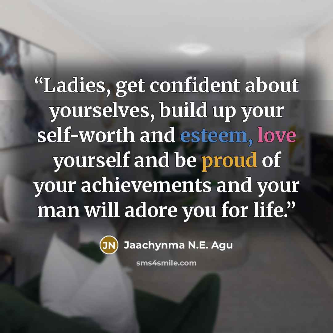 “Ladies, get confident about yourselves, build up your self-worth and esteem, love yourself and be proud of your achievements and your man will adore you for life.” quote by Jaachynma N.E. Agu