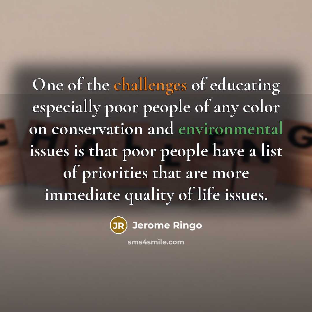 “One of the challenges of educating especially poor people of any color on conservation and environmental issues is that poor people have a list of priorities that are more immediate quality of life issues.” quote by Jerome Ringo