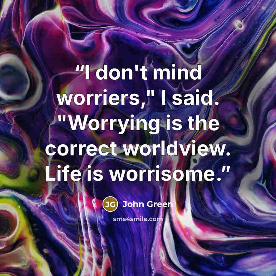 “I don't mind worriers," I said. "Worrying is the correct worldview. Life is worrisome.” quote by John Green