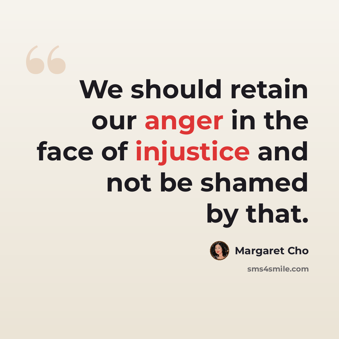 “We should retain our anger in the face of injustice and not be shamed by that.” quote by Margaret Cho