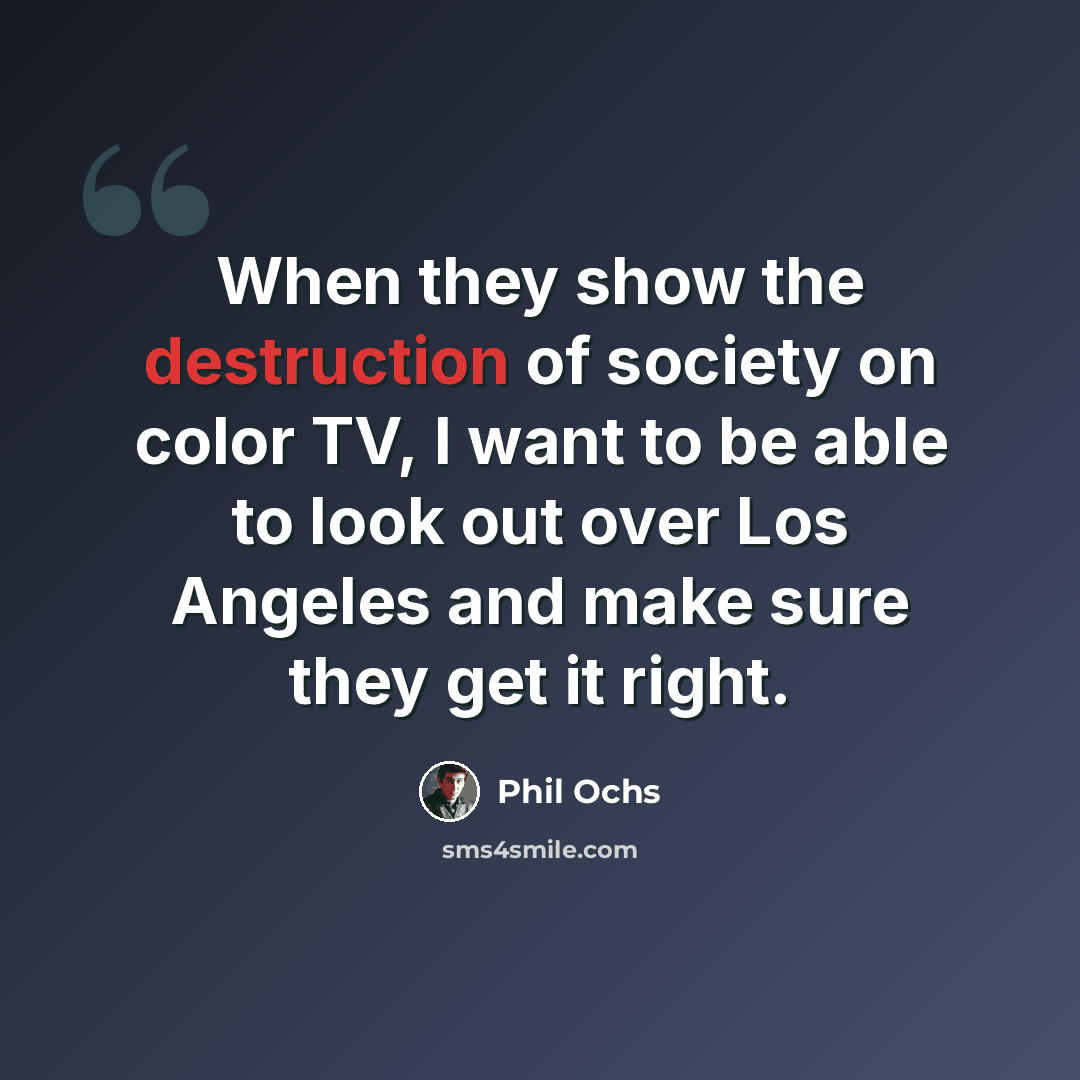 “When they show the destruction of society on color TV, I want to be able to look out over Los Angeles and make sure they get it right.” quote by Phil Ochs