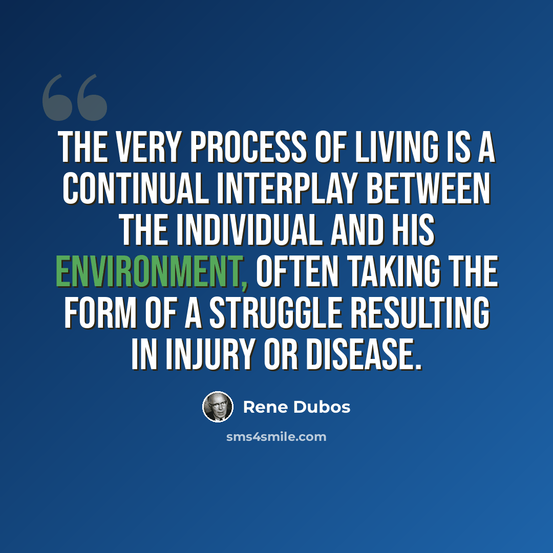“The very process of living is a continual interplay between the individual and his environment, often taking the form of a struggle resulting in injury or disease.” quote by Rene Dubos