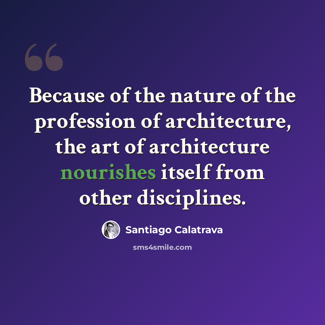 “Because of the nature of the profession of architecture, the art of architecture nourishes itself from other disciplines.” quote by Santiago Calatrava