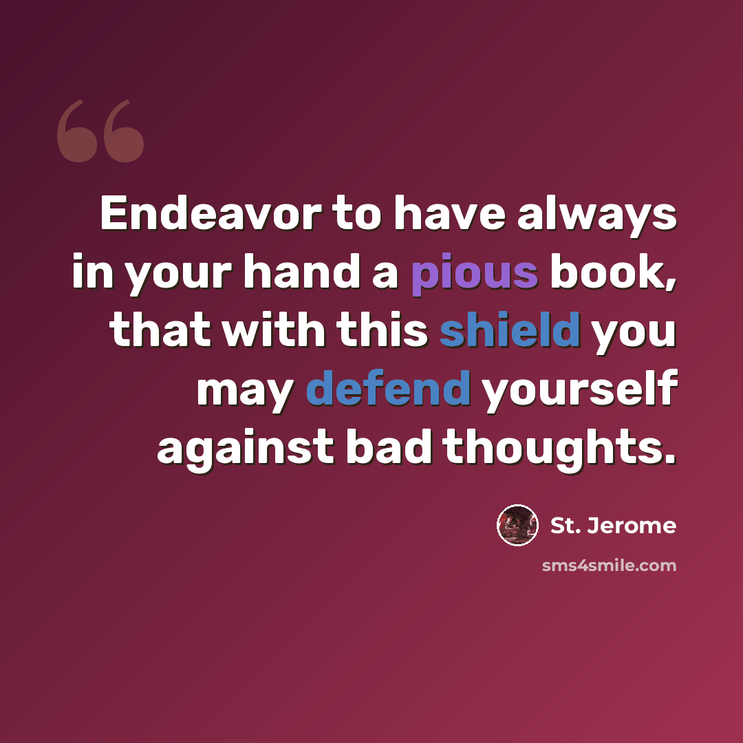 “Endeavor to have always in your hand a pious book, that with this shield you may defend yourself against bad thoughts.” quote by St. Jerome