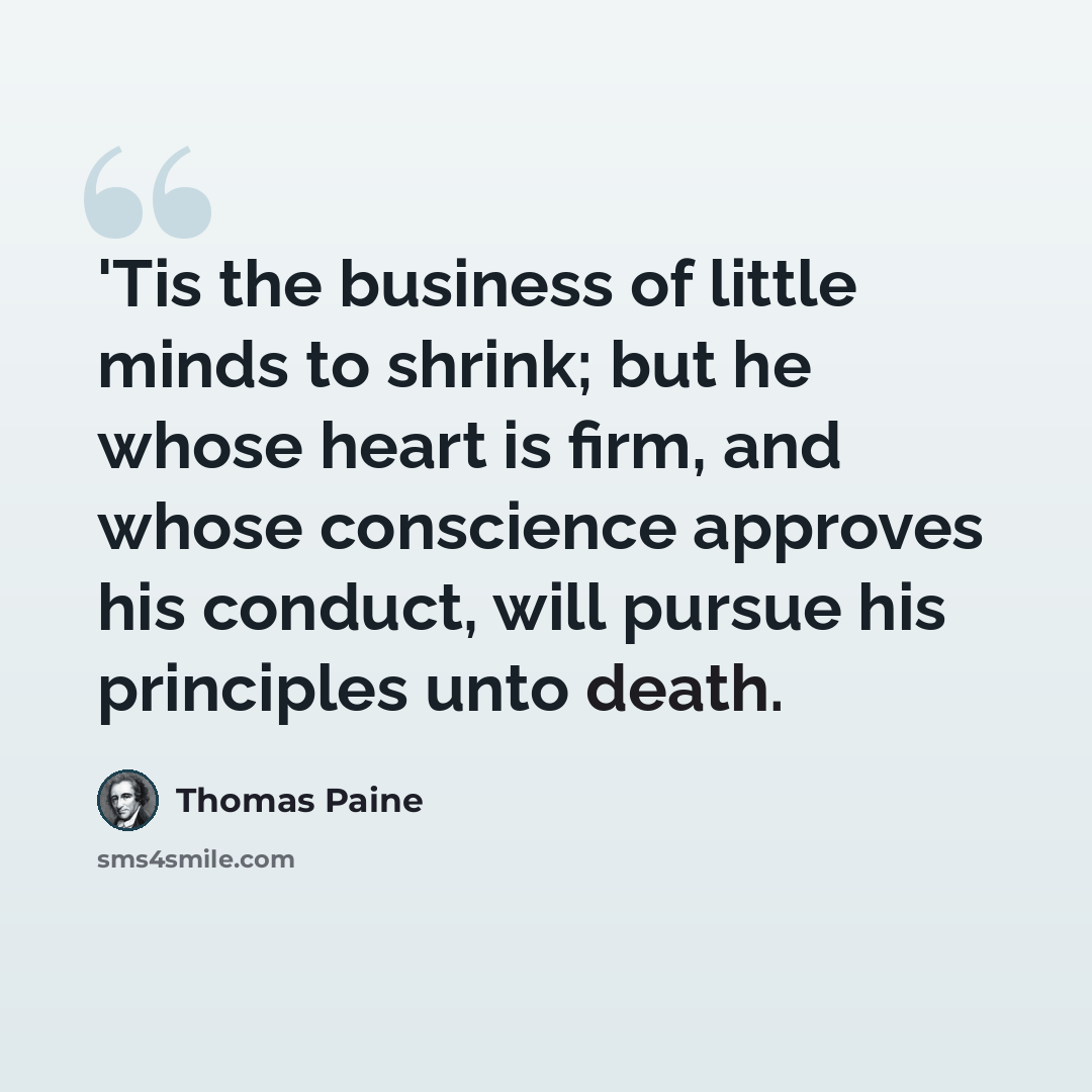 “'Tis the business of little minds to shrink; but he whose heart is firm, and whose conscience approves his conduct, will pursue his principles unto death.” quote by Thomas Paine