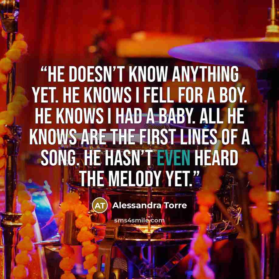 “He doesn’t know anything yet. He knows I fell for a boy. He knows I had a baby. All he knows are the first lines of a song. He hasn’t even heard the melody yet.” quote by Alessandra Torre
