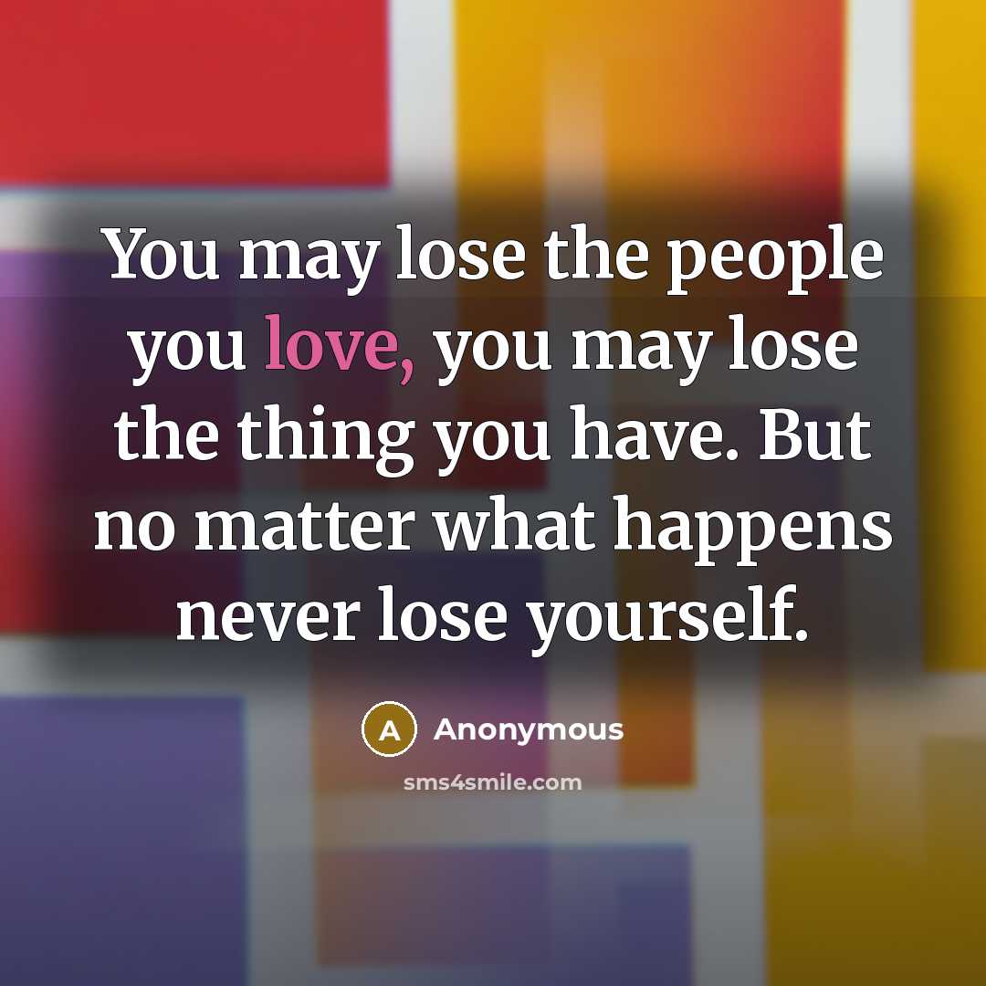 “You may lose the people you love, you may lose the thing you have. But no matter what happens never lose yourself.” quote by Anonymous