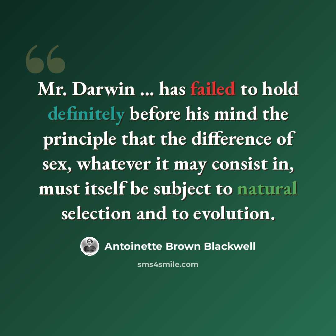 “Mr. Darwin ... has failed to hold definitely before his mind the principle that the difference of sex, whatever it may consist in, must itself be subject to natural selection and to evolution.” quote by Antoinette Brown Blackwell