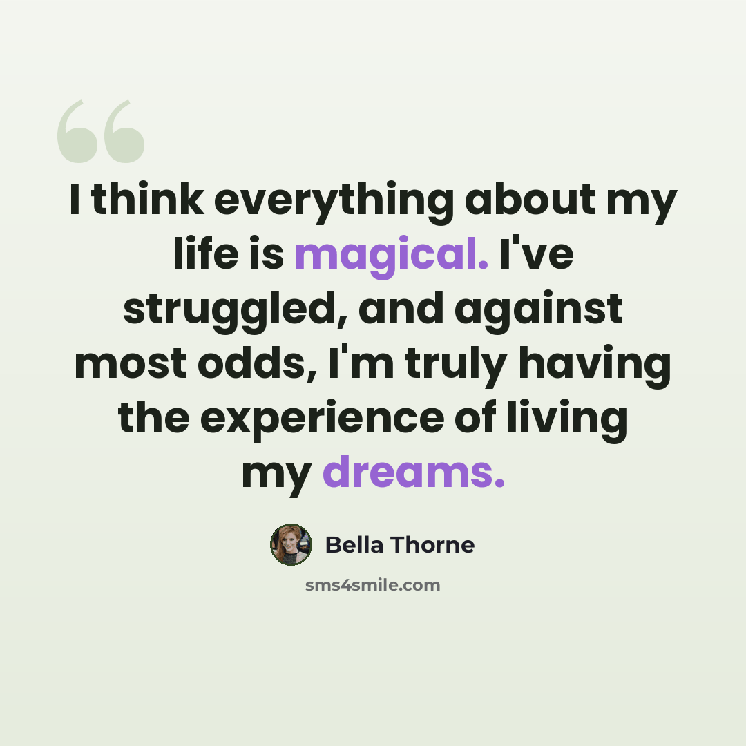 “I think everything about my life is magical. I've struggled, and against most odds, I'm truly having the experience of living my dreams.” quote by Bella Thorne