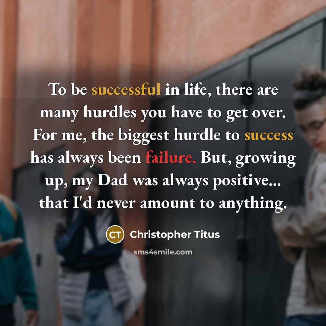 “To be successful in life, there are many hurdles you have to get over. For me, the biggest hurdle to success has always been failure. But, growing up, my Dad was always positive... that I'd never amount to anything.” quote by Christopher Titus