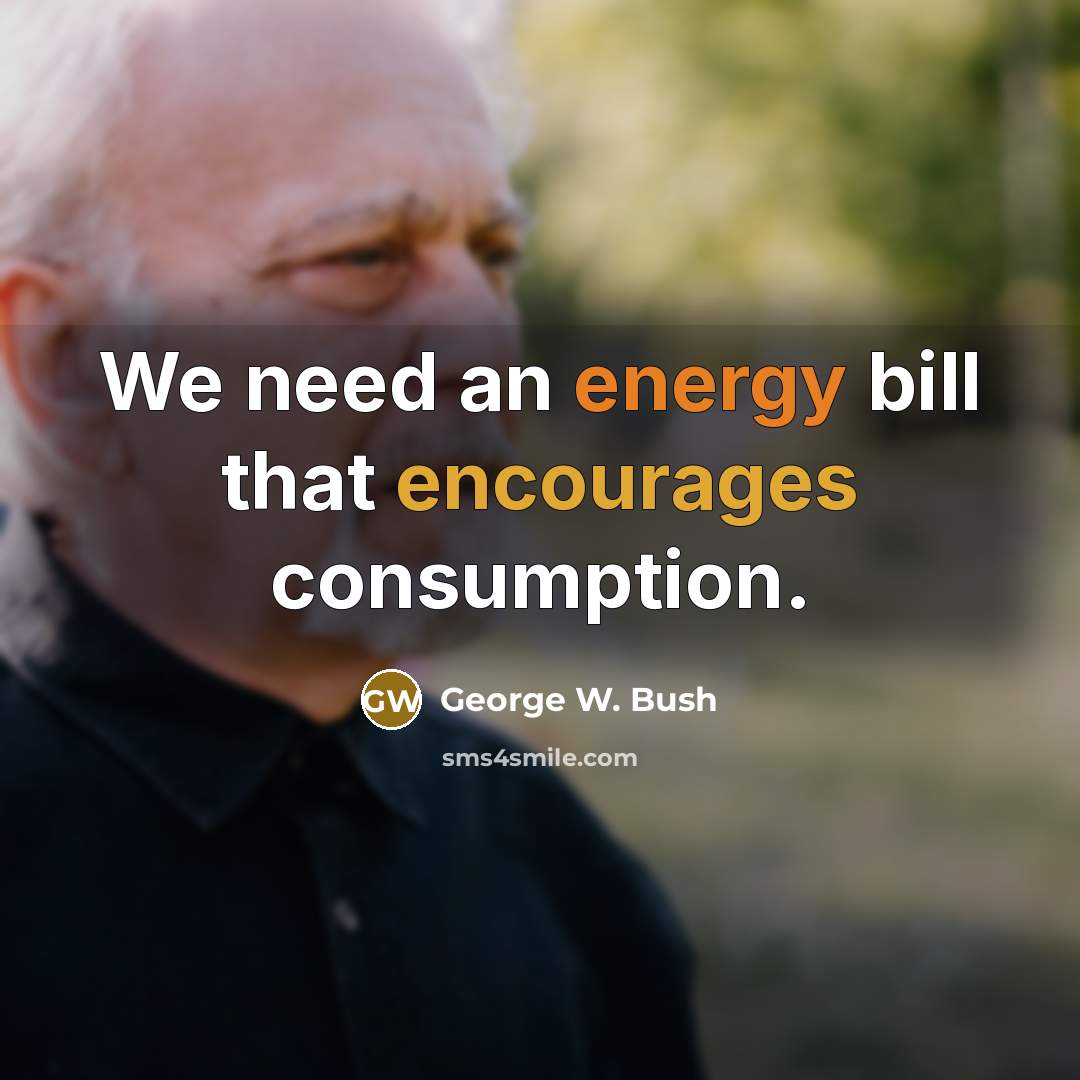 “We need an energy bill that encourages consumption.” quote by George W. Bush