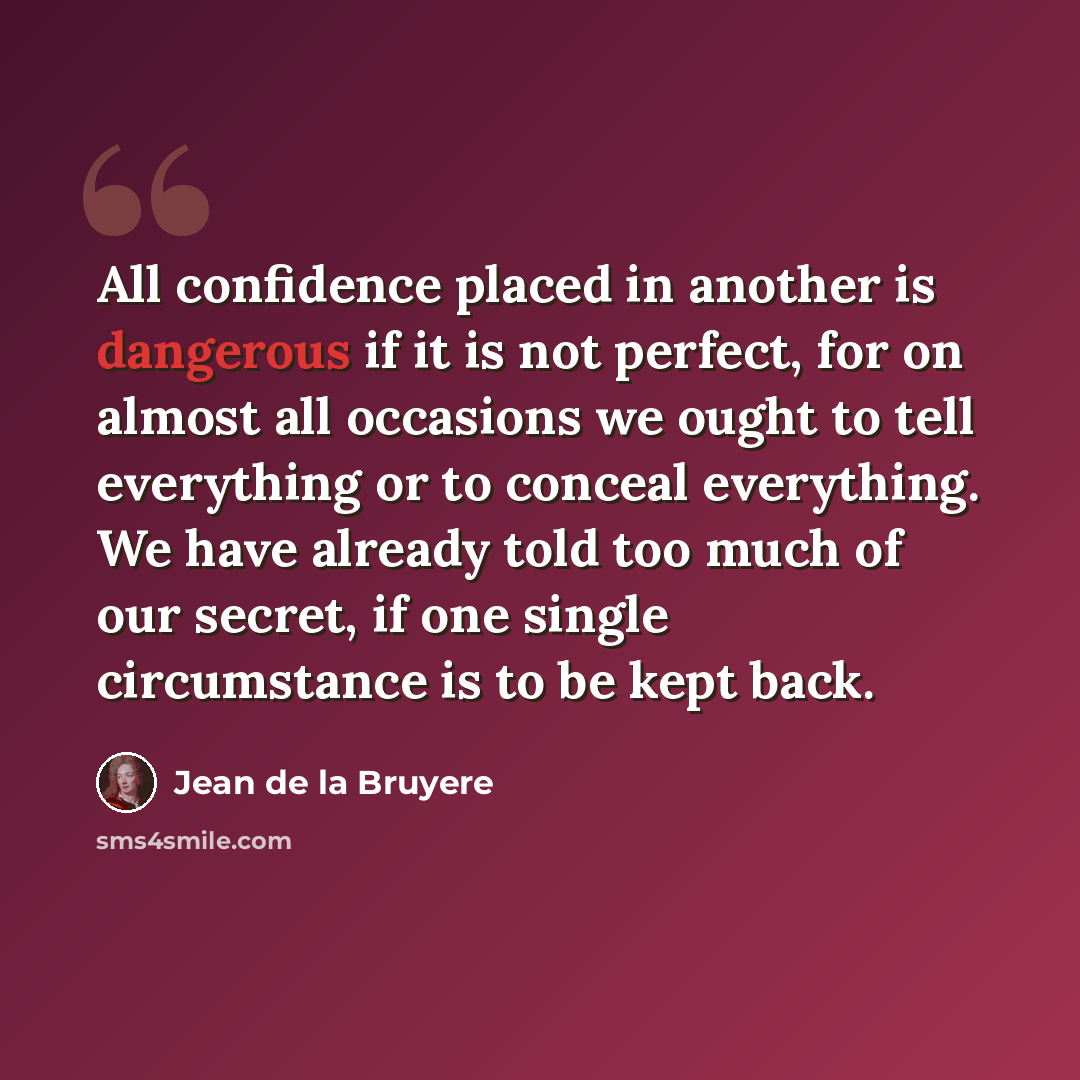 “All confidence placed in another is dangerous if it is not perfect, for on almost all occasions we ought to tell everything or to conceal everything. We have already told too much of our secret, if one single circumstance is to be kept back.” quote by Jean de la Bruyere