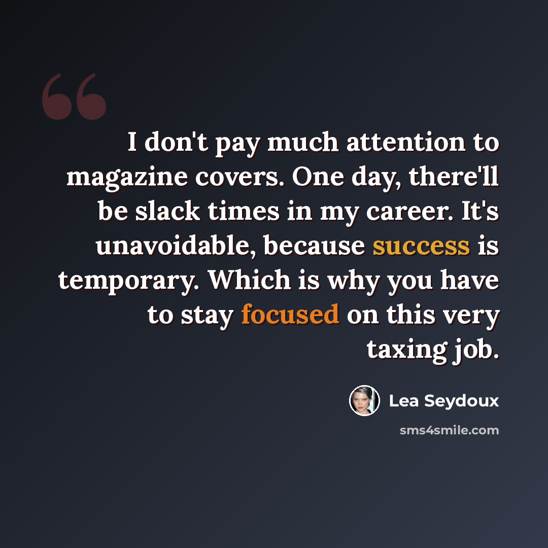 “I don't pay much attention to magazine covers. One day, there'll be slack times in my career. It's unavoidable, because success is temporary. Which is why you have to stay focused on this very taxing job.” quote by Lea Seydoux
