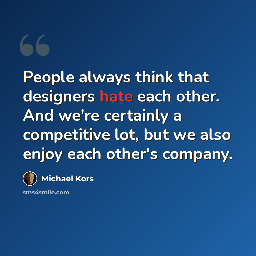 “People always think that designers hate each other. And we're certainly a competitive lot, but we also enjoy each other's company.” quote by Michael Kors