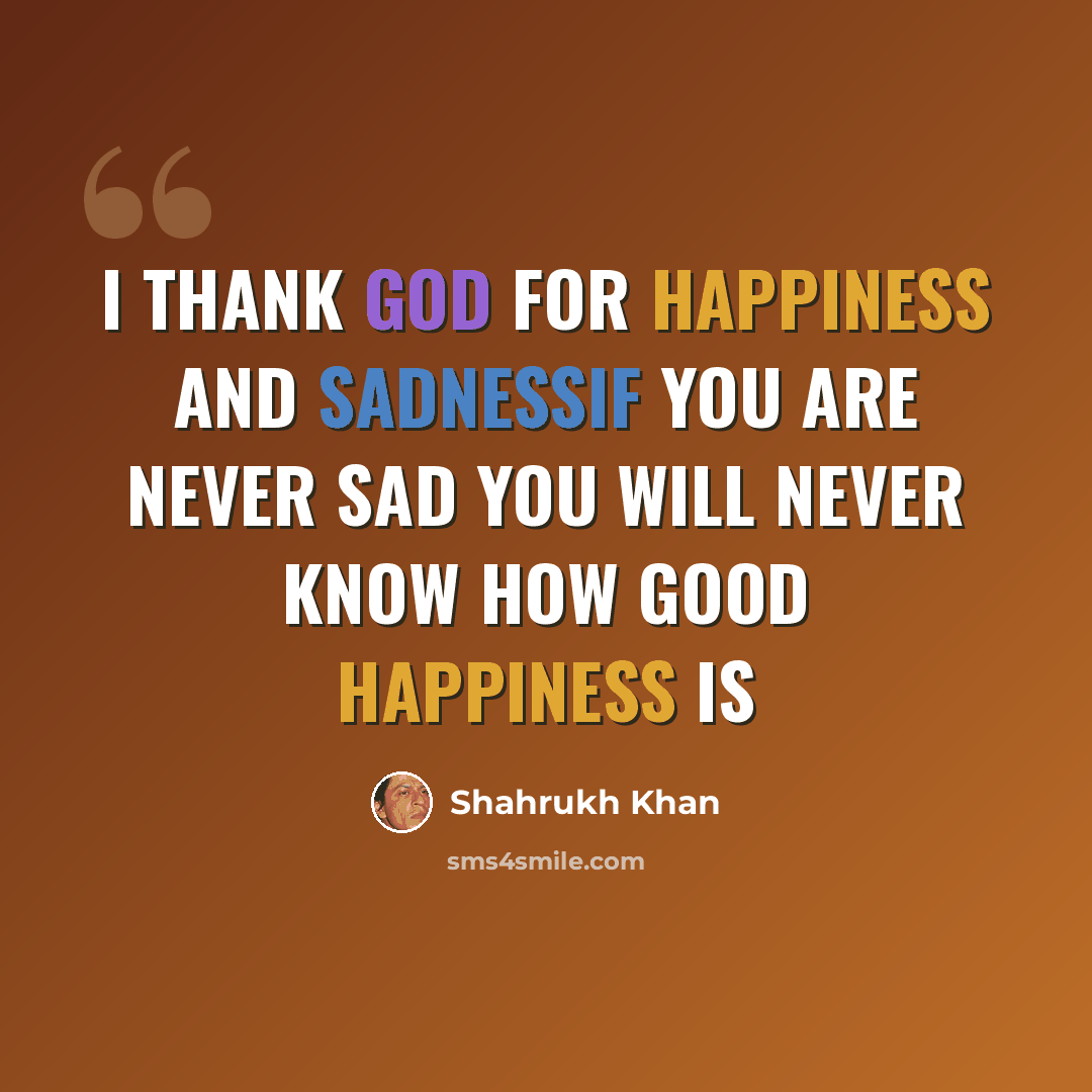 “I thank God for happiness and sadnessIf you are never sad you will never know how good happiness is” quote by Shahrukh Khan