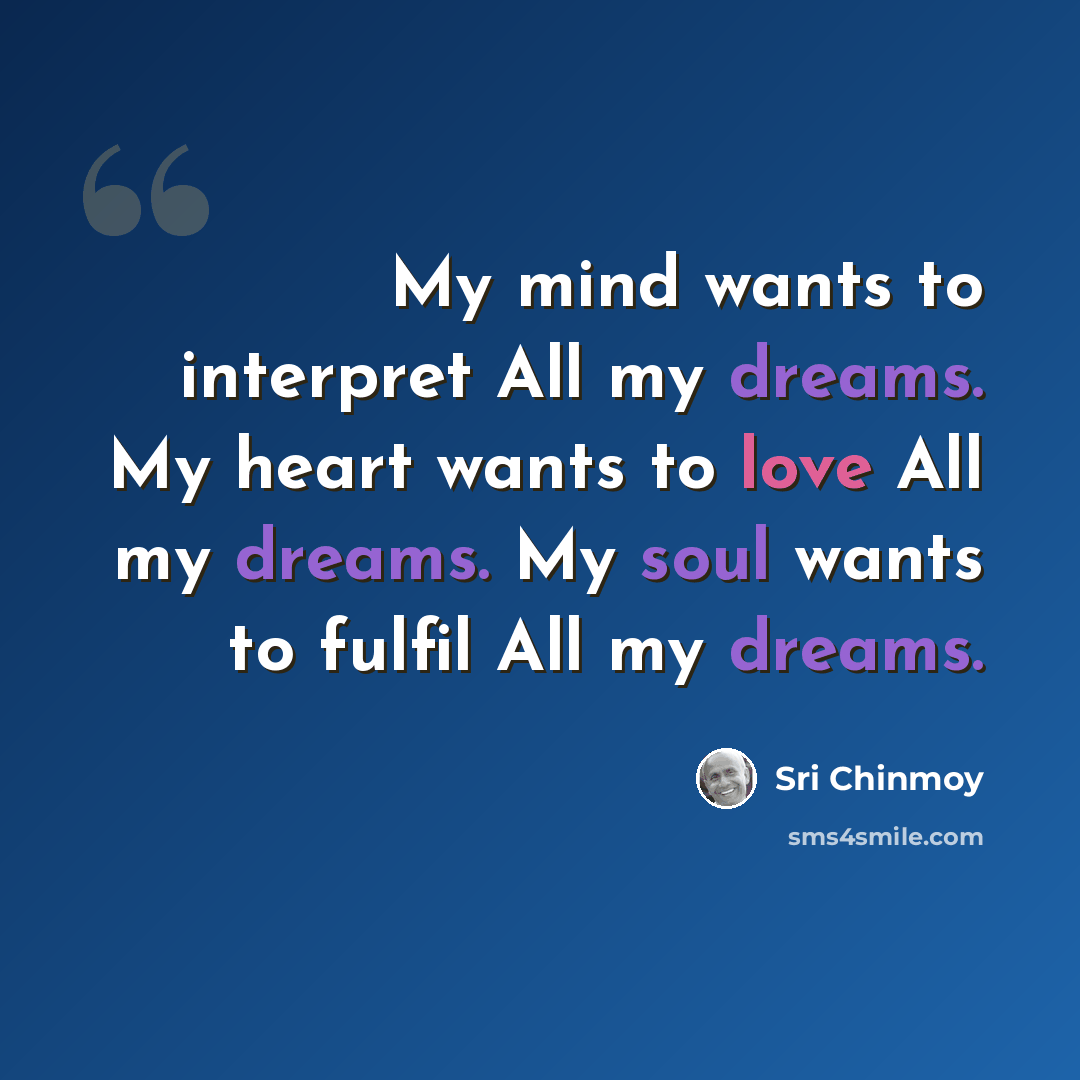 “My mind wants to interpret All my dreams. My heart wants to love All my dreams. My soul wants to fulfil All my dreams.” quote by Sri Chinmoy