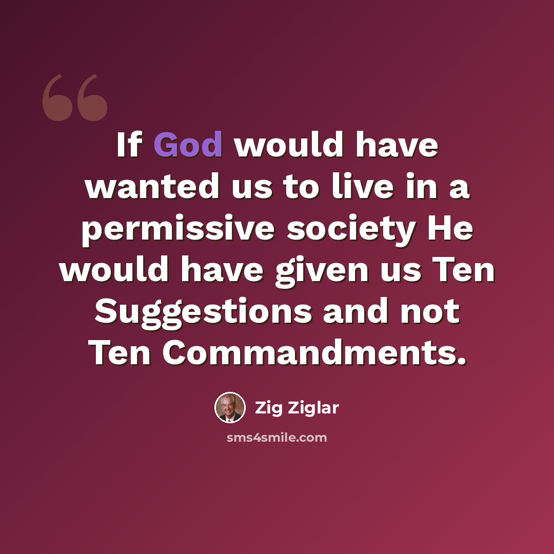 “If God would have wanted us to live in a permissive society He would have given us Ten Suggestions and not Ten Commandments.” quote by Zig Ziglar