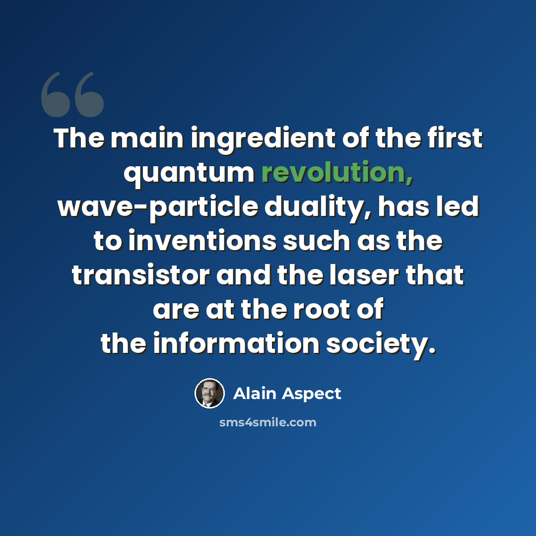 “The main ingredient of the first quantum revolution, wave-particle duality, has led to inventions such as the transistor and the laser that are at the root of the information society.” quote by Alain Aspect