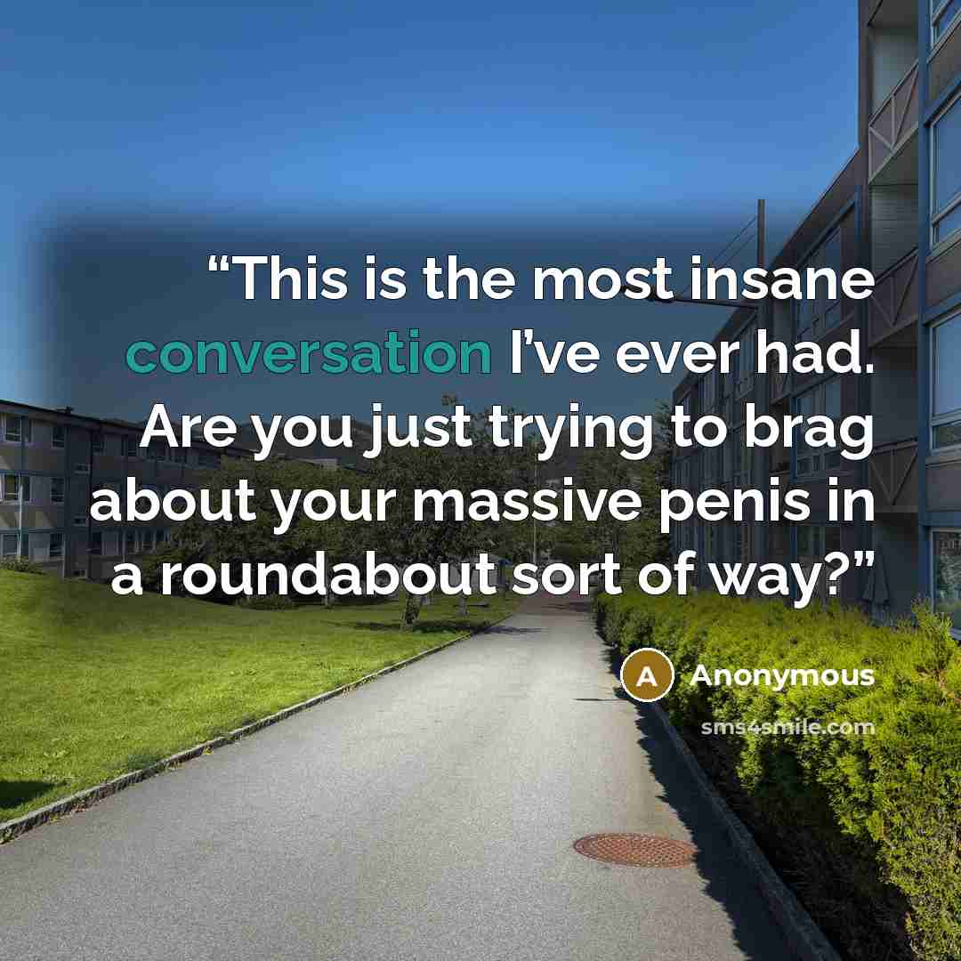 “This is the most insane conversation I’ve ever had. Are you just trying to brag about your massive penis in a roundabout sort of way?” quote by Anonymous