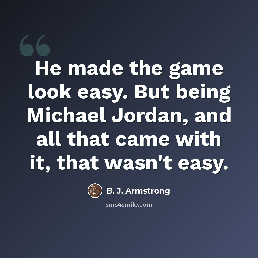 “He made the game look easy. But being Michael Jordan, and all that came with it, that wasn't easy.” quote by B. J. Armstrong