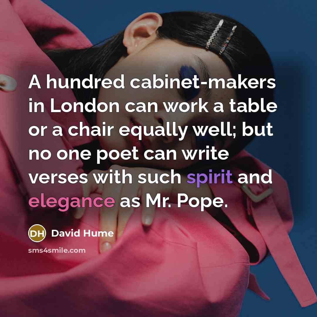 “A hundred cabinet-makers in London can work a table or a chair equally well; but no one poet can write verses with such spirit and elegance as Mr. Pope.” quote by David Hume