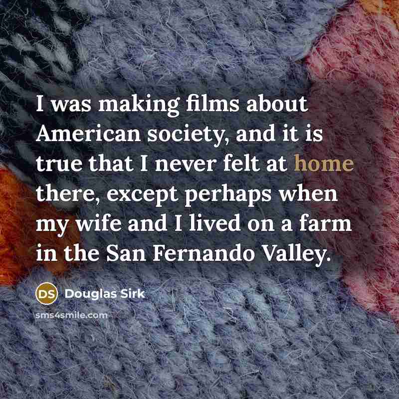 “I was making films about American society, and it is true that I never felt at home there, except perhaps when my wife and I lived on a farm in the San Fernando Valley.” quote by Douglas Sirk