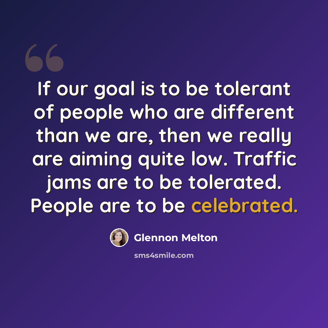 “If our goal is to be tolerant of people who are different than we are, then we really are aiming quite low. Traffic jams are to be tolerated. People are to be celebrated.” quote by Glennon Melton