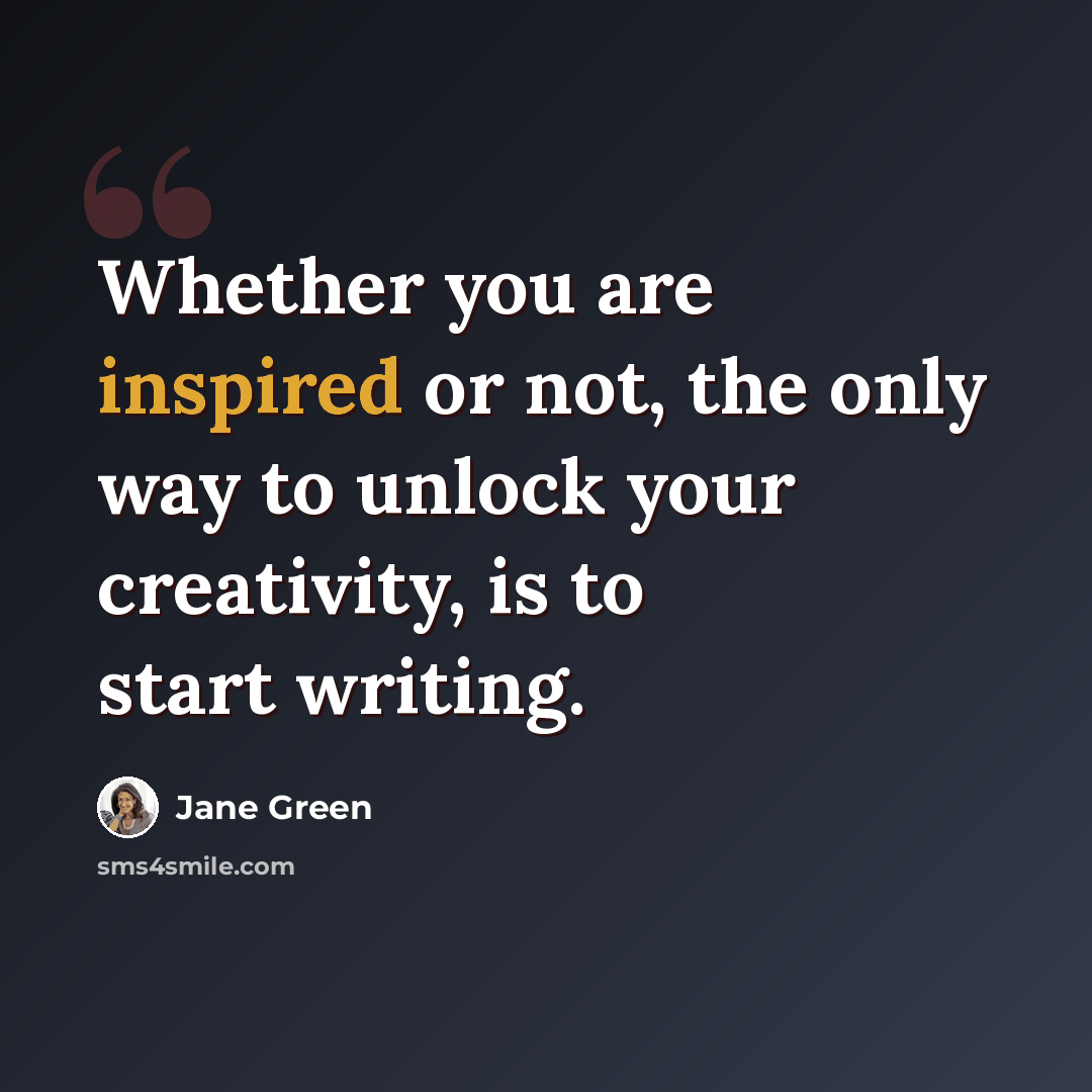 “Whether you are inspired or not, the only way to unlock your creativity, is to start writing.” quote by Jane Green