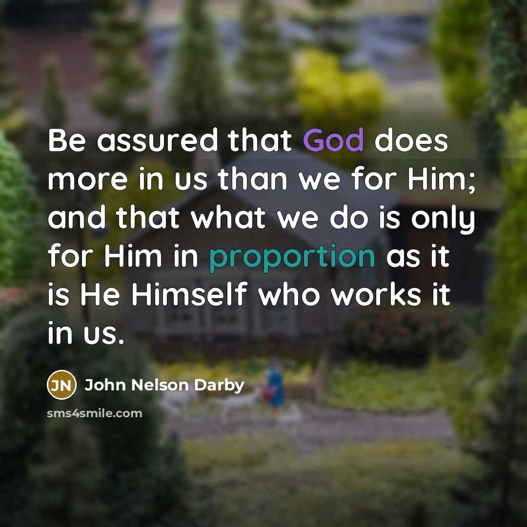 “Be assured that God does more in us than we for Him; and that what we do is only for Him in proportion as it is He Himself who works it in us.” quote by John Nelson Darby
