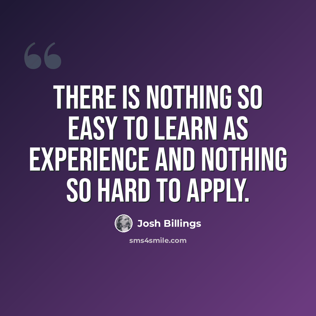 “There is nothing so easy to learn as experience and nothing so hard to apply.” quote by Josh Billings