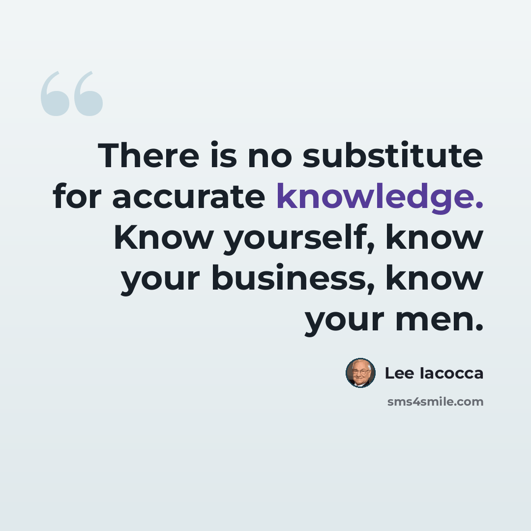 “There is no substitute for accurate knowledge. Know yourself, know your business, know your men.” quote by Lee Iacocca