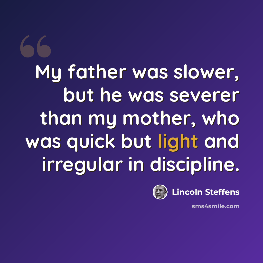 “My father was slower, but he was severer than my mother, who was quick but light and irregular in discipline.” quote by Lincoln Steffens