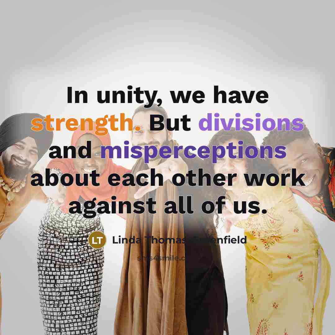 “In unity, we have strength. But divisions and misperceptions about each other work against all of us.” quote by Linda Thomas-Greenfield