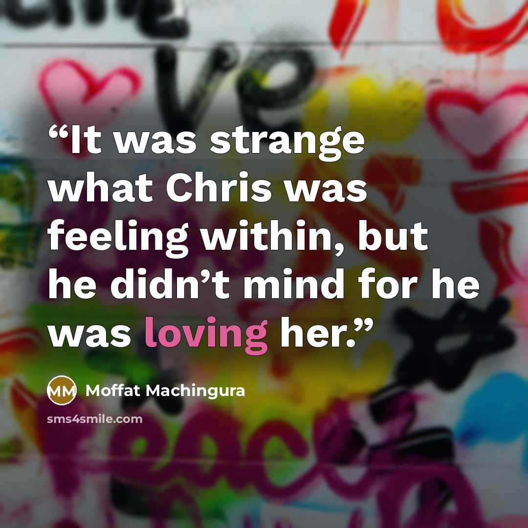 “It was strange what Chris was feeling within, but he didn’t mind for he was loving her.” quote by Moffat Machingura
