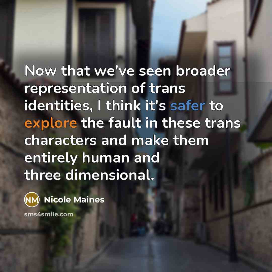“Now that we've seen broader representation of trans identities, I think it's safer to explore the fault in these trans characters and make them entirely human and three dimensional.” quote by Nicole Maines