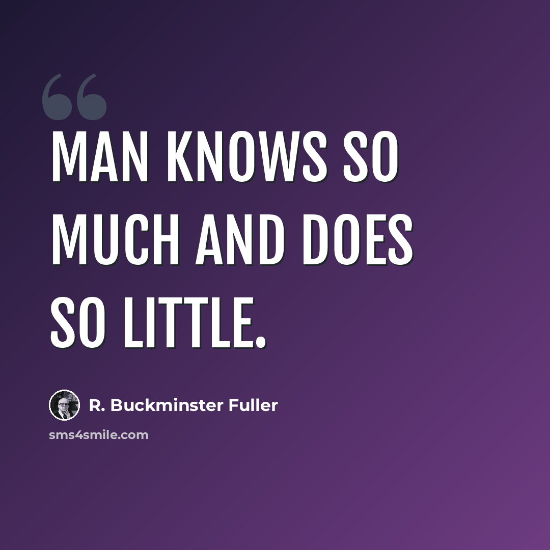 “Man knows so much and does so little.” quote by R. Buckminster Fuller